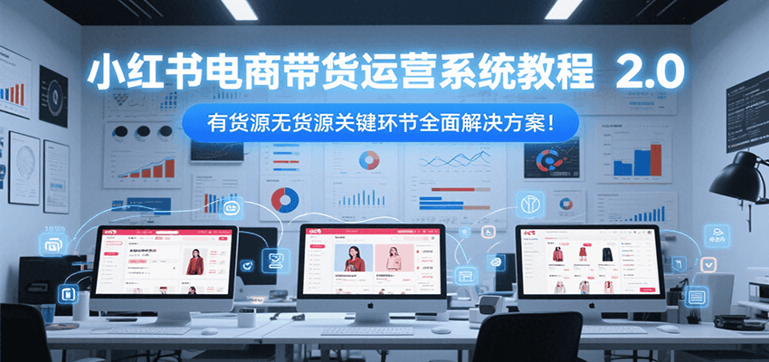 小红书电商带货运营系统教程2.0，有货源无货源关键环节全面解决方案！_生财有道创业网-生财有道