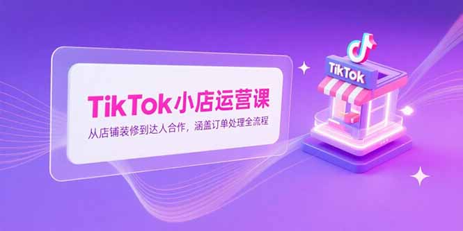 （15290期）TikTok小店运营课，从店铺装修到达人合作，涵盖订单处理全流程_生财有道创业项目网-生财有道