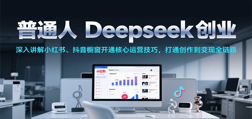 普通人Deepseek创业，小红书、抖音橱窗开通核心运营技巧，打通创作到变现全链路_生财有道创业网-生财有道
