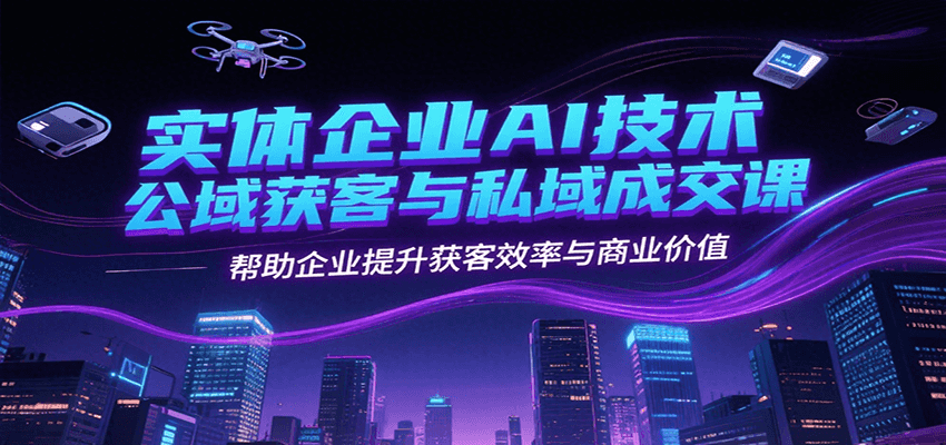 实体企业AI技术公域获客与私域成交课，帮助企业提升获客效率与商业价值_生财有道创业网-生财有道