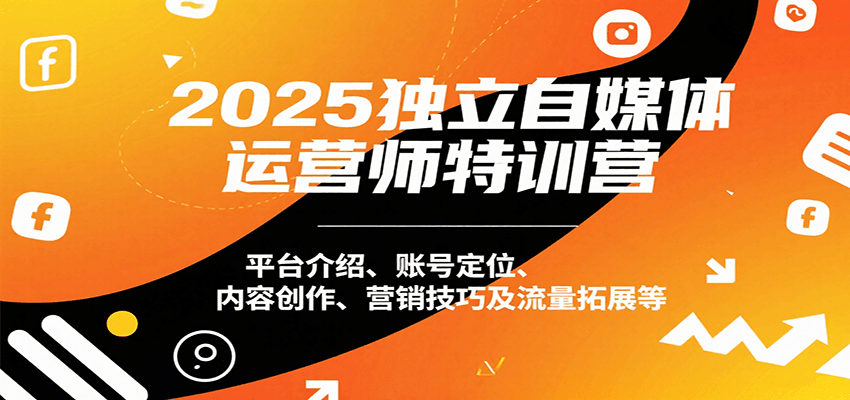 2025独立自媒体运营师特训营：平台介绍、账号定位、内容创作、营销技巧及流量拓展等_生财有道创业网-生财有道
