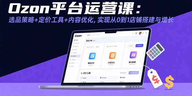 （15794期）Ozon平台运营课：选品策略+定价工具+内容优化，实现从0到1店铺搭建与增长_生财有道创业项目网-生财有道