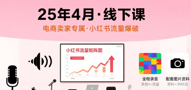 小红书25年4月线下课程，电商卖家小红书流量课，录音+图片——生财有道创业项目网-生财有道