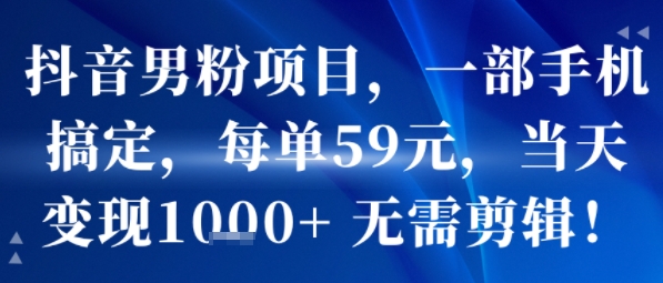 抖音男粉项目，一部手机搞定，每单59米，当天变现1k+  无需剪辑——生财有道创业项目网-生财有道
