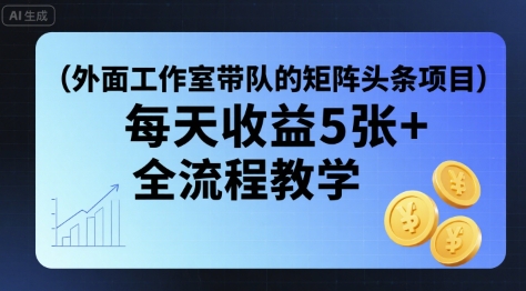 外面工作室带队的矩阵头条挂G项目，每天收益5张+，全流程教学【附全套工具】——生财有道创业项目网-生财有道