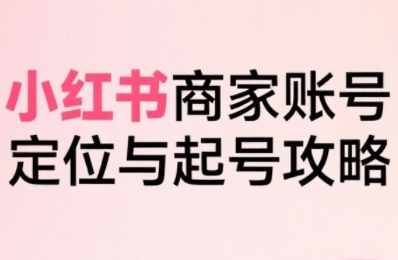 小红书电商全链路实战从定位到爆单，系统拆解小红书商家起号全流程——生财有道创业项目网-生财有道