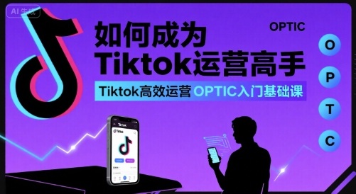 如何成为Tiktok运营高手，Tiktok高效运营OPTIC入门基础课——生财有道创业项目网-生财有道