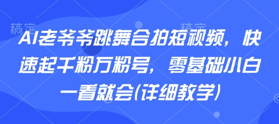 AI老爷爷跳舞合拍短视频，快速起千粉万粉号，零基础小白一看就会(详细教学)——生财有道创业项目网-生财有道