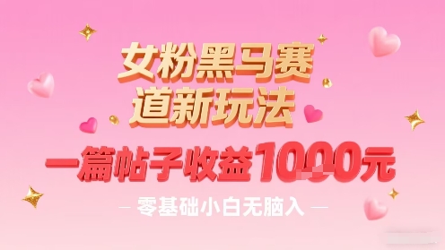 女粉黑马赛道新玩法，一篇帖子收益1k，零基础小白无脑入非常适合——生财有道创业项目网-生财有道