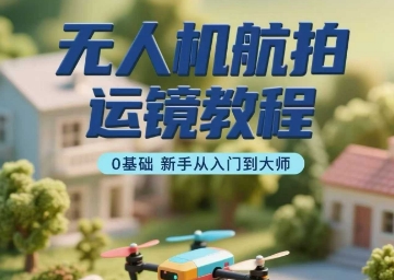 无人机航拍运镜教程，0基础新手从入门到大师——生财有道创业项目网-生财有道