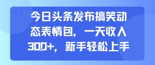 今日头条发布搞笑动态表情包，一天收入3张+，新手轻松上手——生财有道创业项目网-生财有道