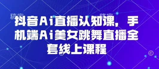 抖音Ai直播认知课，手机端Ai美女跳舞直播全套线上课程——生财有道创业项目网-生财有道