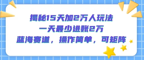 揭秘15天加2W人玩法，一天最少2万进账，蓝海赛道，操作简单，可矩阵——生财有道创业项目网-生财有道