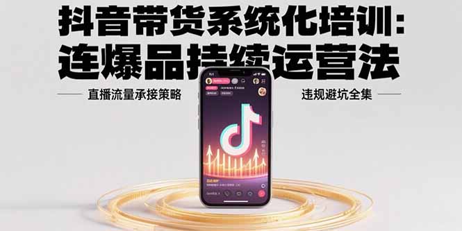 （15568期）抖音带货系统化培训：连爆品持续运营法，直播流量承接策略，违规避坑全集_生财有道创业项目网-生财有道