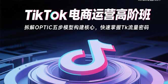 （15752期）TikTok电商运营高阶班：拆解OPTIC五步模型构建核心，快速掌握Tk流量密码_生财有道创业项目网-生财有道