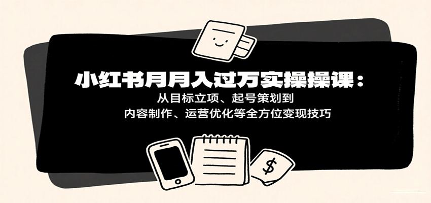 小红书月入十万实操课：从目标立项、起号策划到内容制作、运营优化等全方位变现技巧_生财有道创业网-生财有道