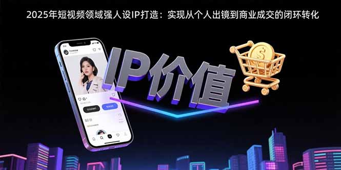 （15599期）2025年短视频领域人设IP打造：实现从个人出镜到商业成交的闭环转化_生财有道创业项目网-生财有道