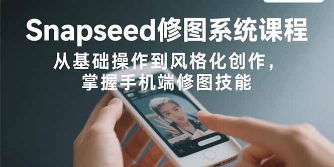 （15732期）Snapseed修图系统课程：从基础操作到风格化创作，掌握手机端修图技能_生财有道创业项目网-生财有道