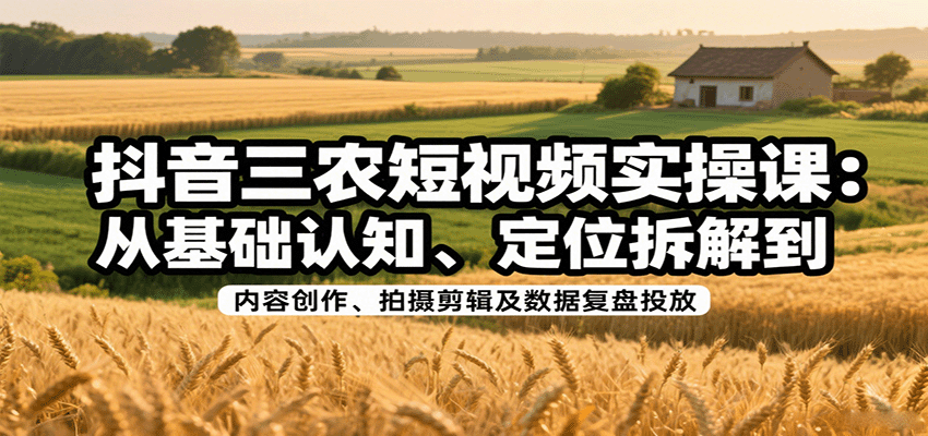 抖音三农短视频实操课：从基础认知、定位拆解到内容创作、拍摄剪辑及数据复盘投放_生财有道创业网-生财有道
