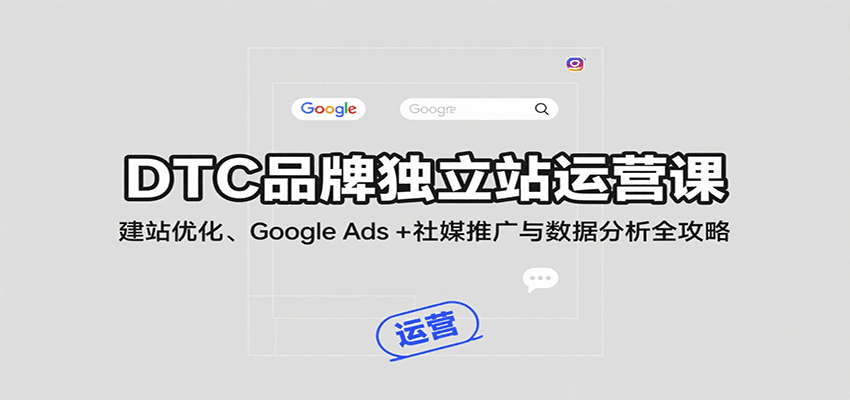 DTC品牌独立站运营课：建站优化、Google Ads + 社媒推广与数据分析全攻略_生财有道创业网-生财有道