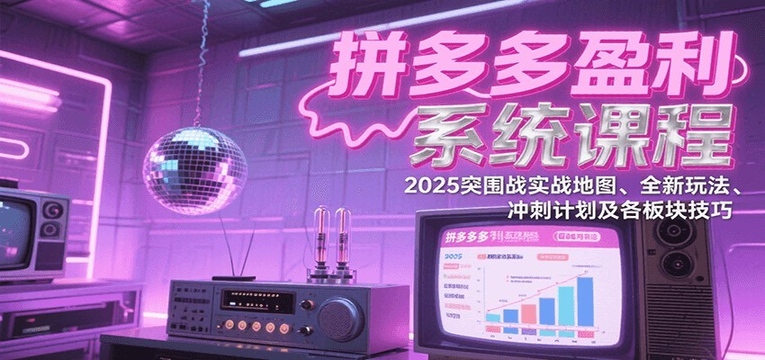 拼多多盈利系统课：2025突围战实战地图、全新玩法、冲刺计划及各板块技巧（更新8月）_生财有道创业网-生财有道