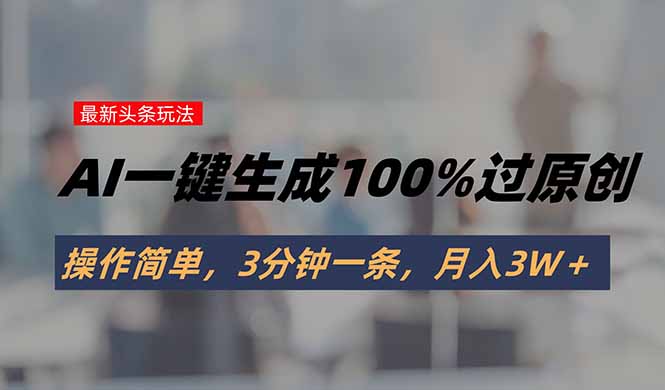 （15605期）头条最新玩法，AI一键生成100%过原创，操作简单，3分钟一条，月入3W＋_生财有道创业项目网-生财有道