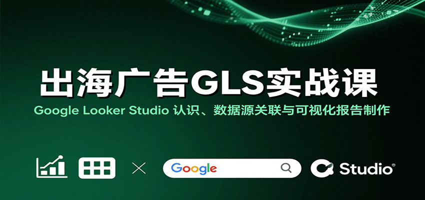 出海广告GLS实战课：Google Looker Studio 认识、数据源关联与可视化报告制作_生财有道创业网-生财有道