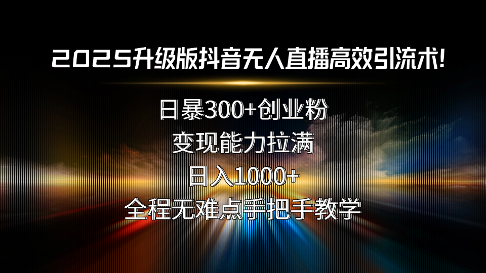 （15735期）2025升级版抖音无人直播高效引流术！日暴300+创业粉，变现能力拉满，日…_生财有道创业项目网-生财有道