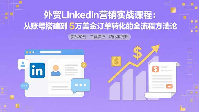 （15766期）外贸LinkedIn营销实战课程：从账号搭建到5万美金订单转化的全流程方法论_生财有道创业项目网-生财有道