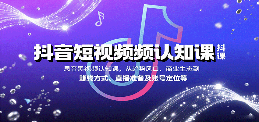 抖音短视频认知课，从趋势风口、商业生态到赚钱方式、直播准备及账号定位等_生财有道创业网-生财有道