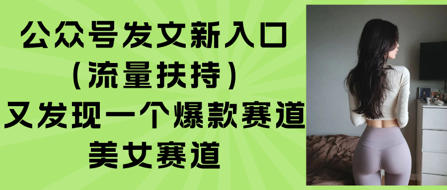 （15781期）公众号发文新入口（流量扶持），又发现一个爆款赛道：美女赛道_生财有道创业项目网-生财有道