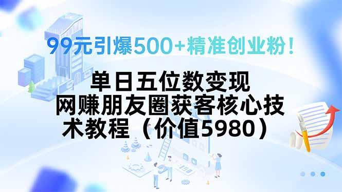（15642期）99元引爆500+精准创业粉！单日五位数变现，网赚朋友圈获客核心技术教程…_生财有道创业项目网-生财有道