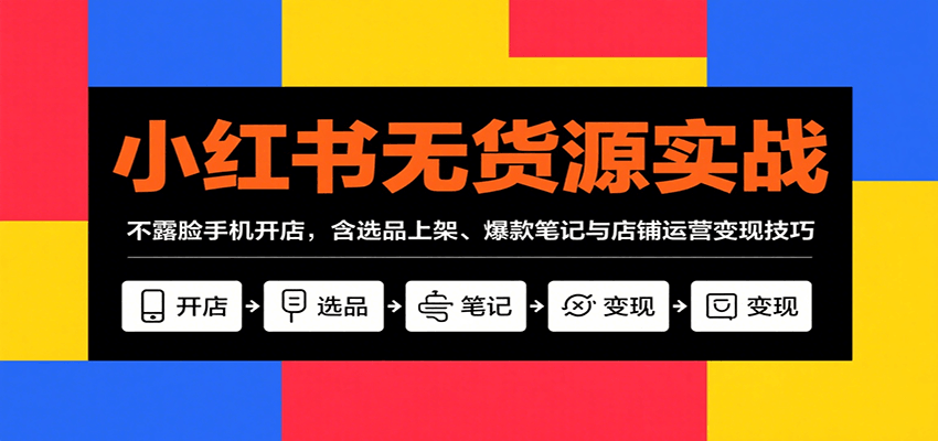 小红书无货源实战，不露脸手机开店，含选品上架、爆款笔记与店铺运营变现技巧_生财有道创业网-生财有道