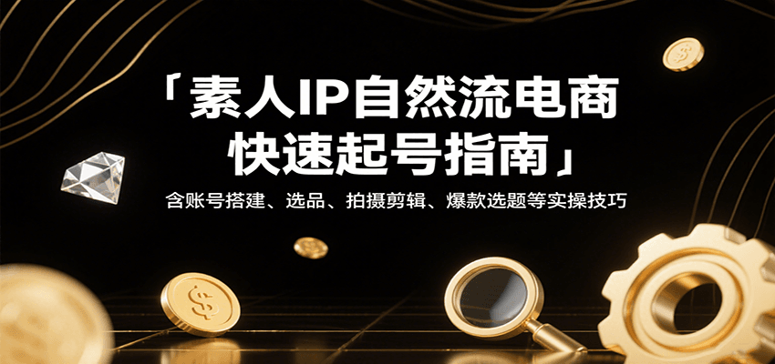 素人IP自然流电商快速起号指南，含账号搭建、选品、拍摄剪辑、爆款选题等实操技巧_生财有道创业网-生财有道