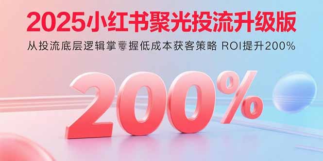 （15942期）2025小红书聚光投流升级版 从投流底层逻辑掌握低成本获客策略 ROI提升200%_生财有道创业项目网-生财有道