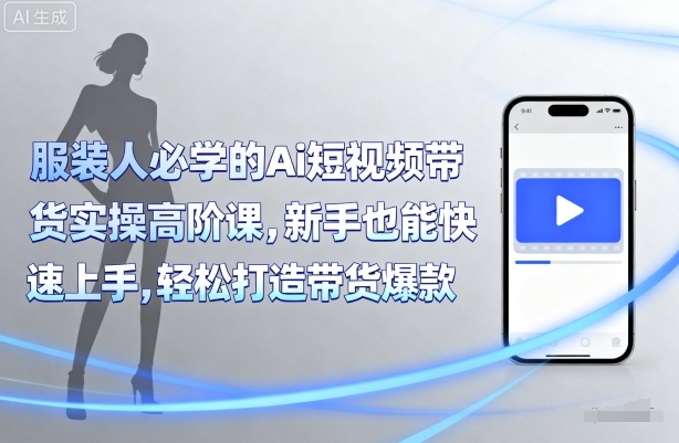 服装人必学的Ai短视频带货实操高阶课，新手也能快速上手，轻松打造带货爆款——生财有道创业项目网-生财有道