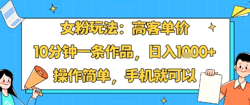 女粉玩法：高客单价，10分钟一条作品，日入1k+操作简单，手机就可以——生财有道创业项目网-生财有道
