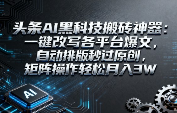 头条AI黑科技搬砖神器：一键改写各平台爆文，自动排版秒过原创，矩阵操作轻松月入3W【揭秘】——生财有道创业项目网-生财有道