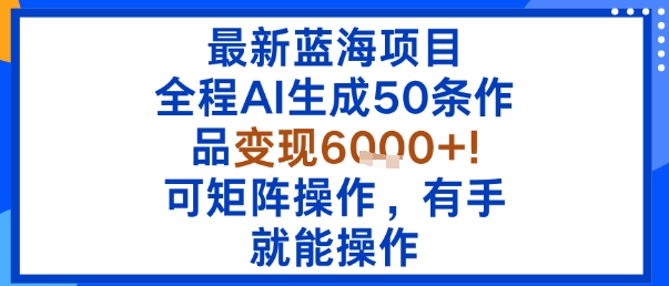 最新蓝海项目：全程AI生成50条作品变现6k+，可矩阵操作，有手就能操作——生财有道创业项目网-生财有道