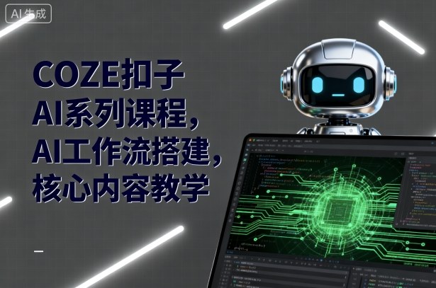 COZE扣子AI系列课程，AI工作流搭建，核心内容教学——生财有道创业项目网-生财有道