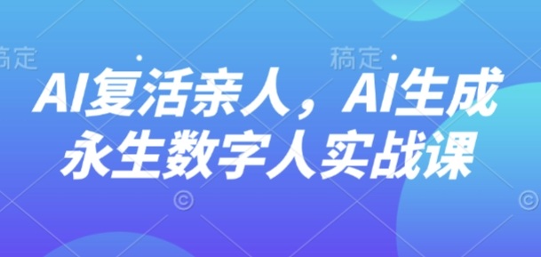 AI“复活”亲人，AI生成永生数字人实战课——生财有道创业项目网-生财有道