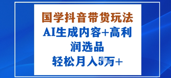 国学抖音带货玩法，AI生成内容+高利润选品，轻松月入1W+——生财有道创业项目网-生财有道