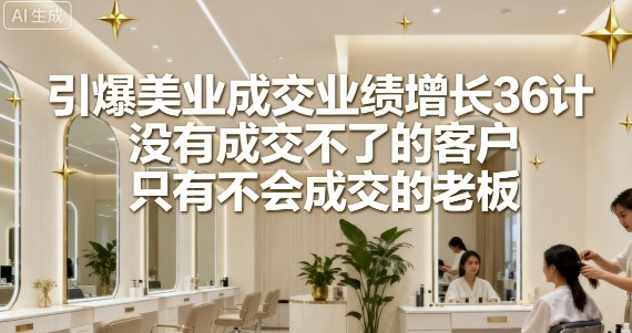 引爆美业成交业绩增长36计，没有成交不了的客户，只有不会成交的老板——生财有道创业项目网-生财有道