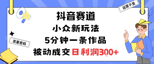 抖音赛道：小众新玩法，5分钟一条作品，被动成交，日利润3张——生财有道创业项目网-生财有道
