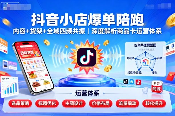 抖音小店爆单陪跑，内容＋货架＋全域四频共振，深度解析抖音商品卡运营体系——生财有道创业项目网-生财有道