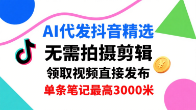 AI代发抖音精选，领取视频直接发布，单号每天领取3条，单条笔记最高3k，无需拍摄剪辑，懒人福利——生财有道创业项目网-生财有道