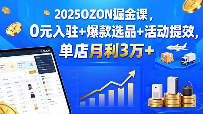 （15999期）2025OZON掘金课，0元入驻+爆款选品+活动提效，单店月利3万+_生财有道创业项目网-生财有道