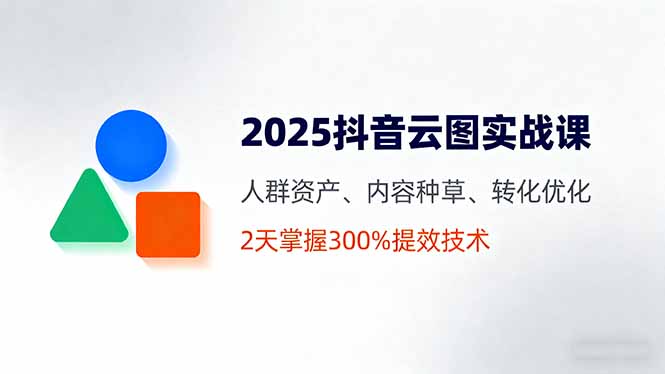 （16063期）2025抖音云图实战课，人群资产、内容种草、转化优化，2天掌握300%提效技术_生财有道创业项目网-生财有道