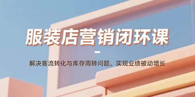 （15906期）服装店营销闭环课：解决客流转化与库存周转问题。实现业绩被动增长_生财有道创业项目网-生财有道