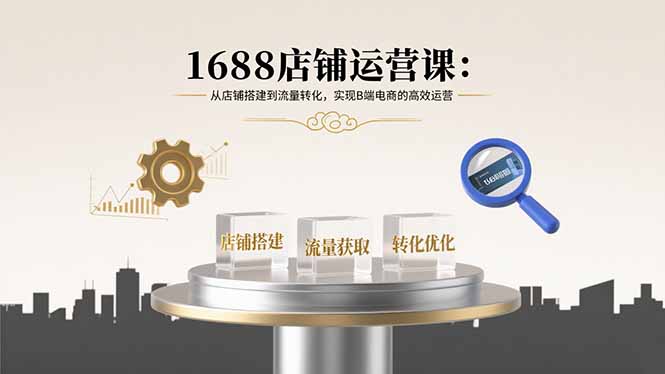 （15898期）1688店铺运营课：从店铺搭建到流量转化，实现B端电商的高效运营_生财有道创业项目网-生财有道